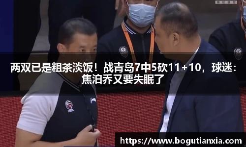 两双已是粗茶淡饭！战青岛7中5砍11+10，球迷：焦泊乔又要失眠了