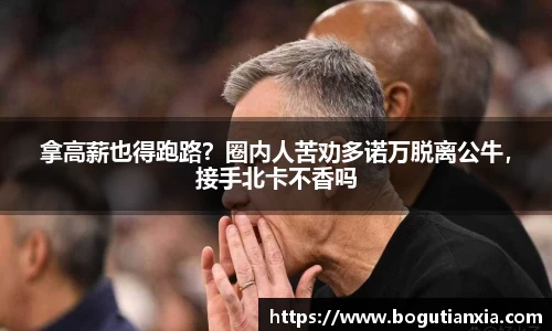 拿高薪也得跑路？圈内人苦劝多诺万脱离公牛，接手北卡不香吗