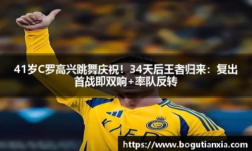 41岁C罗高兴跳舞庆祝！34天后王者归来：复出首战即双响+率队反转