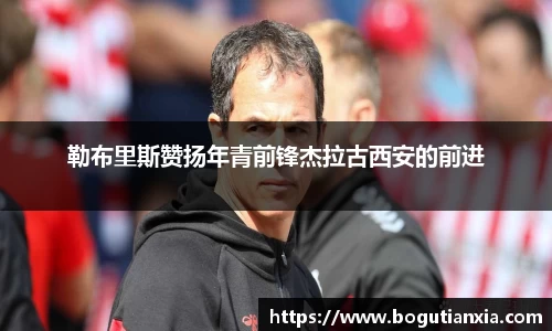 勒布里斯赞扬年青前锋杰拉古西安的前进