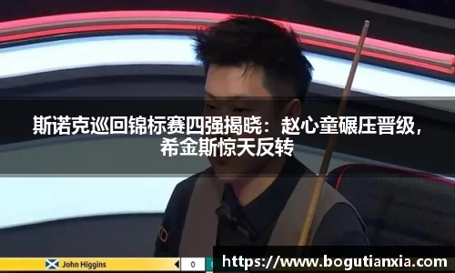 斯诺克巡回锦标赛四强揭晓：赵心童碾压晋级，希金斯惊天反转